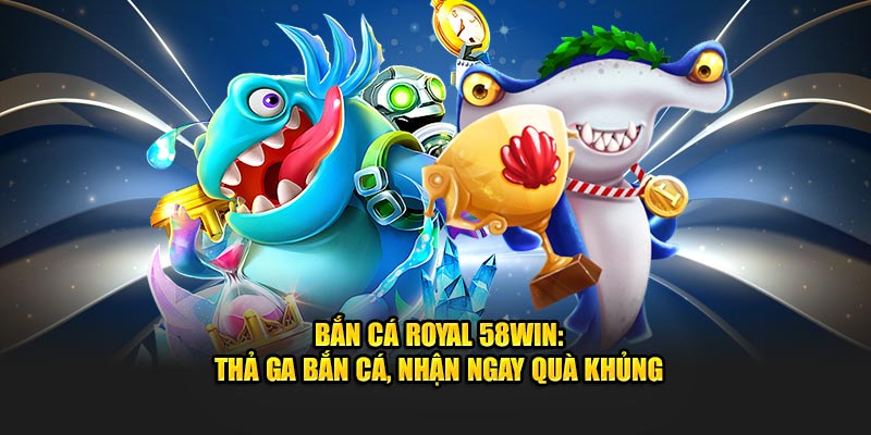 ban-ca-royal-58win-tha-ga-ban-ca-nhan-ngay-qua-khung