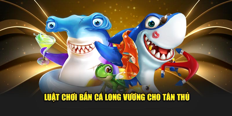 luat-choi-ban-ca-long-vuong-cho-tan-thu