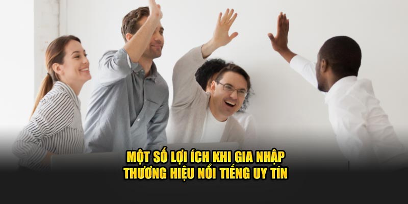 mot-so-loi-ich-khi-gia-nhap-thuong-hieu-noi-tieng-uy-tin