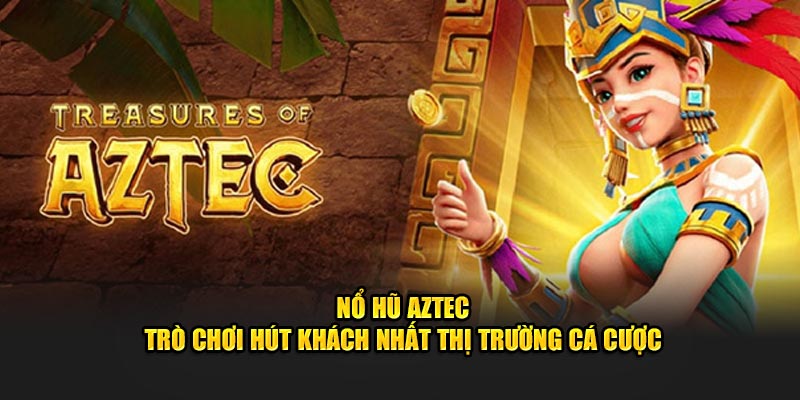 no-hu-aztec-tro-choi-hut-khach-nhat-thi-truong-ca-cuoc