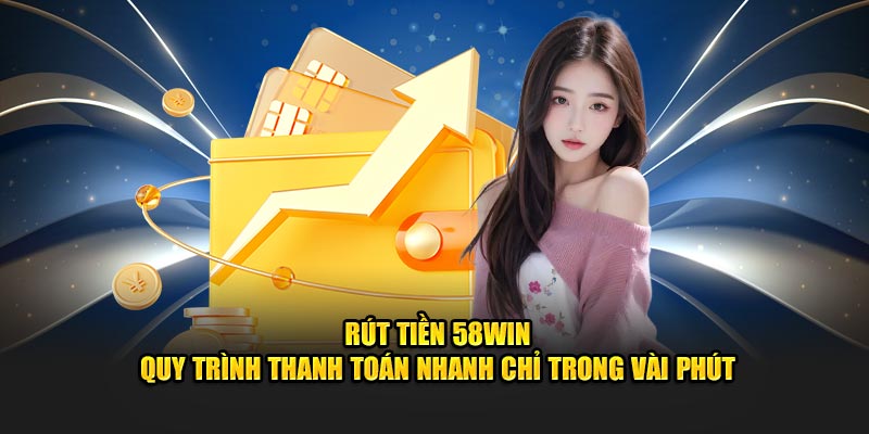 -rut-tien-58win-quy-trinh-thanh-toan-nhanh-chi-trong-vai-phut