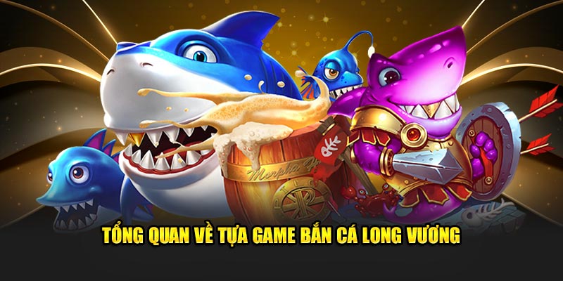 tong-quan-ve-tua-game-ban-ca-long-vuong-